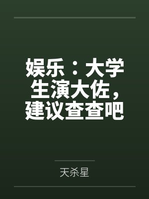 娱乐:大学生演大佐,建议查查吧