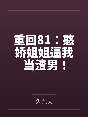 重回81：憨娇姐姐逼我当渣男！