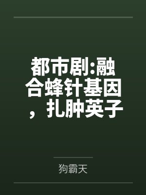 都市剧:融合蜂针基因，扎肿英子