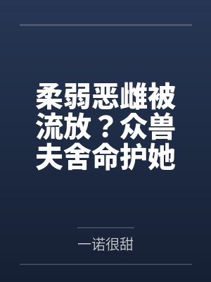 柔弱恶雌被流放?众兽夫舍命护她