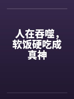 人在吞噬,软饭硬吃成真神