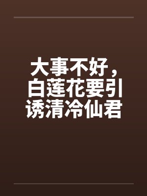 大事不好，白莲花要引诱清冷仙君
