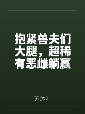 抱紧兽夫们大腿,超稀有恶雌躺赢