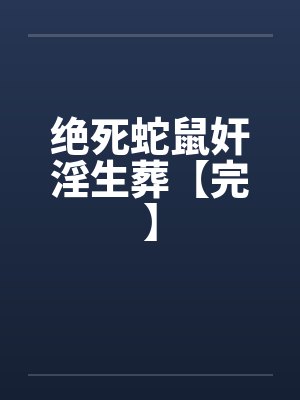 绝死蛇鼠奸淫生葬【完】