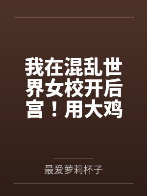 我在混乱世界女校开后宫!用大鸡巴把诡异妹妹,绝色校花,血族大小姐……肏成专属精液便器,淫乱母狗