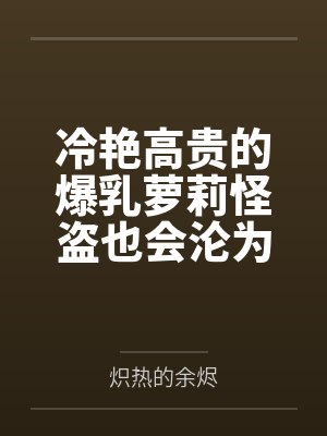 冷艳高贵的爆乳萝莉怪盗也会沦为肥猪的专属肉奴吗