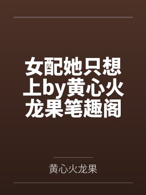女配她只想上by黄心火龙果笔趣阁无弹窗