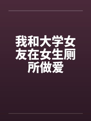 我和大学女友在女生厕所做爱