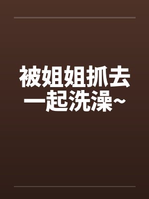 被姐姐抓去一起洗澡~