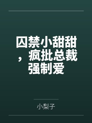 囚禁小甜甜,疯批总裁强制爱