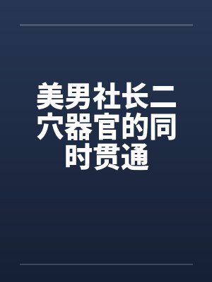 美男社长二穴器官的同时贯通