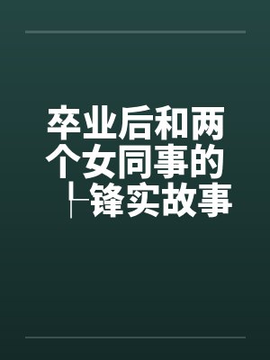 卒业后和两个女同事的┞锋实故事