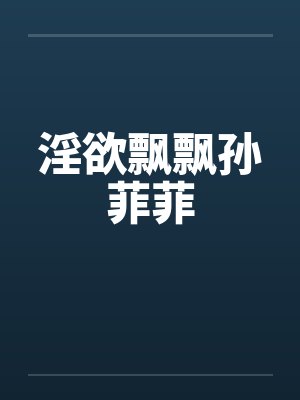 淫欲飘飘孙菲菲