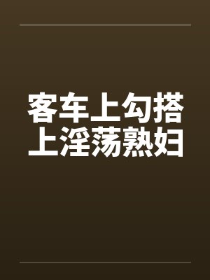 客车上勾搭上淫荡熟妇