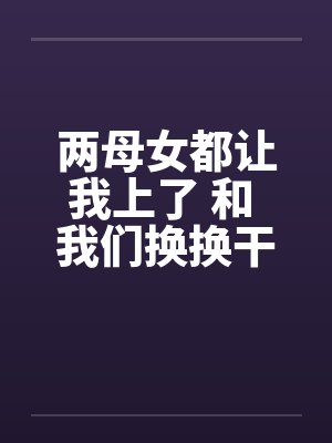 两母女都让我上了 和 我们换换干