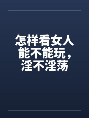 怎样看女人能不能玩，淫不淫荡