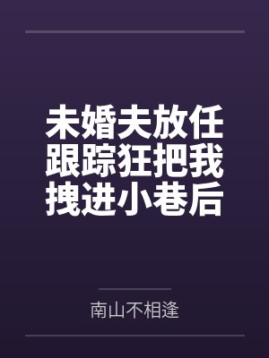 未婚夫放任跟踪狂把我拽进小巷后，悔疯了