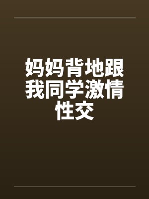 妈妈背地跟我同学激情性交