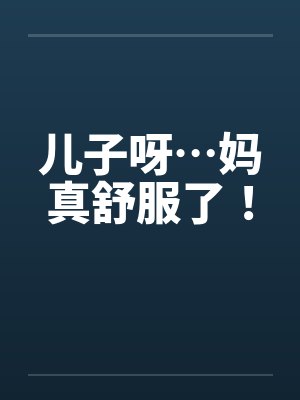 儿子呀…妈真舒服了！