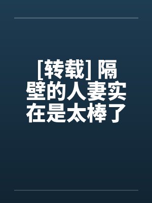 [转载] 隔壁的人妻实在是太棒了