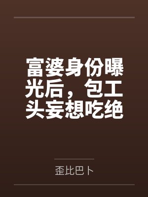 富婆身份曝光后，包工头妄想吃绝户