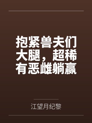 抱紧兽夫们大腿,超稀有恶雌躺赢