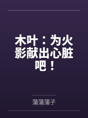 木叶:为火影献出心脏吧!