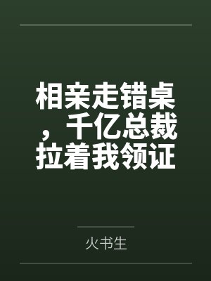 相亲走错桌,千亿总裁拉着我领证