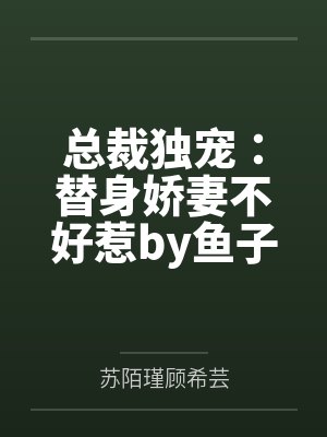 总裁独宠：替身娇妻不好惹by鱼子酱苏陌瑾