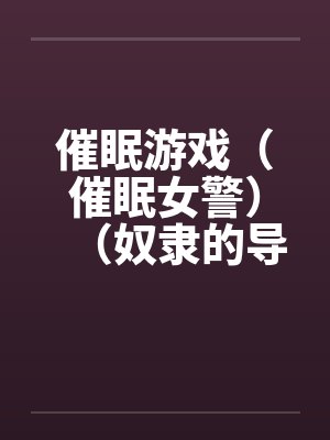 催眠游戏（催眠女警）（奴隶的导游小姐）