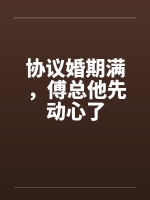 协议婚期满,傅总他先动心了