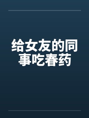 给女友的同事吃春药