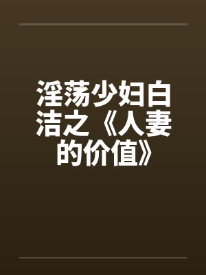 淫荡少妇白洁之《人妻的价值》