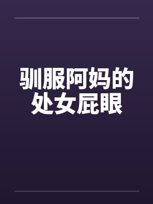 驯服阿妈的处女屁眼