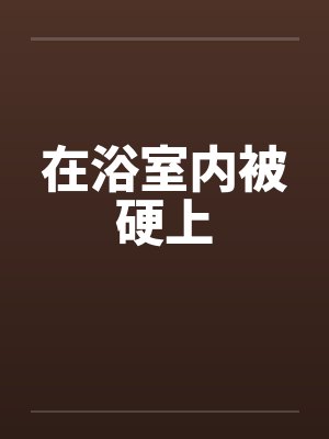 在浴室内被硬上