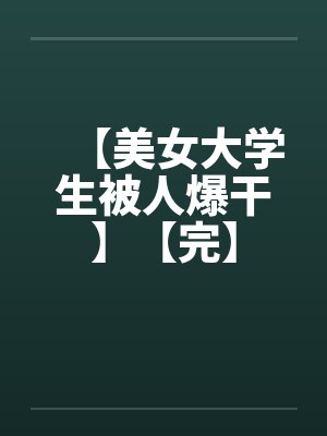 【美女大学生被人爆干】【完】