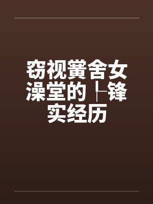 窃视黉舍女澡堂的┞锋实经历