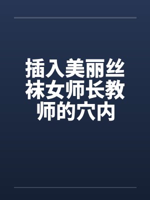 插入美丽丝袜女师长教师的穴内