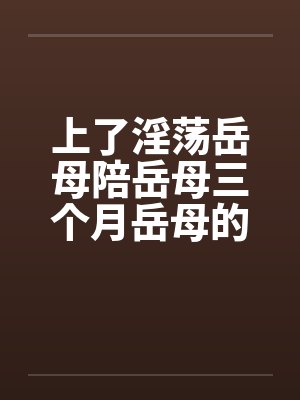 上了淫荡岳母陪岳母三个月岳母的屁眼