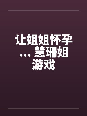 让姐姐怀孕... 慧珊姐游戏