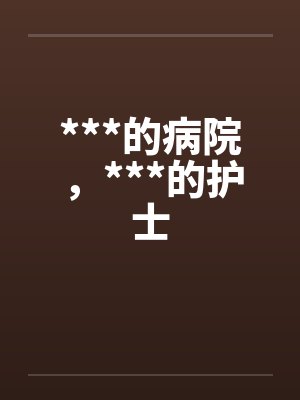 ***的病院，***的护士