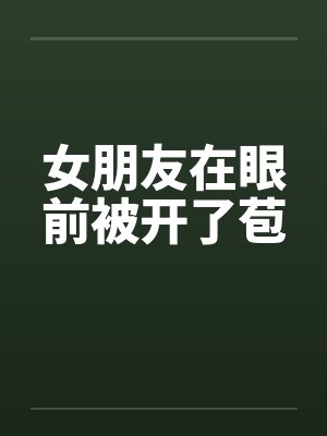 女朋友在眼前被开了苞
