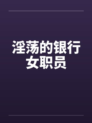 淫荡的银行女职员