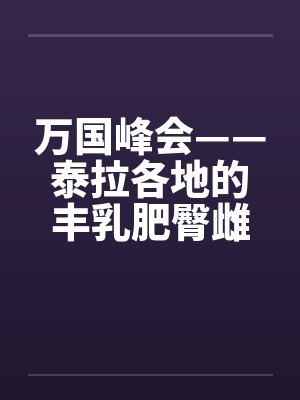 万国峰会——泰拉各地的丰乳肥臀雌畜千里送批