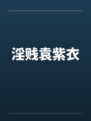 淫贱袁紫衣