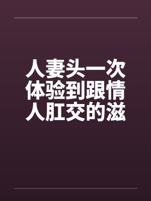 人妻头一次体验到跟情人肛交的滋味