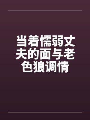 当着懦弱丈夫的面与老色狼调情