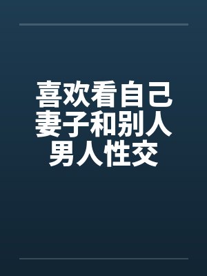 喜欢看自己妻子和别人男人性交