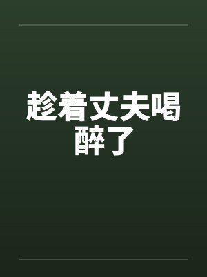 趁着丈夫喝醉了