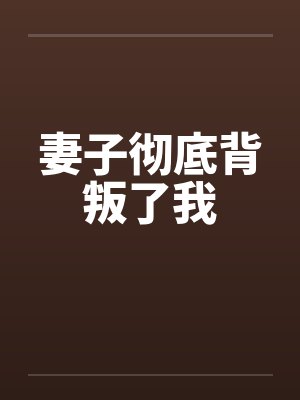 妻子彻底背叛了我